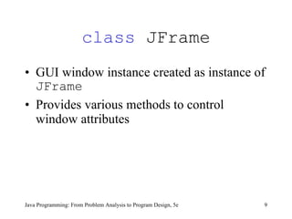 class  JFrame GUI window instance created as instance of  JFrame Provides various methods to control window attributes Java Programming: From Problem Analysis to Program Design, 5e 