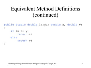 Equivalent Method Definitions (continued) public static double   larger( double   x,  double   y) { if   (x >= y) return   x; else return   y; } Java Programming: From Problem Analysis to Program Design, 5e 