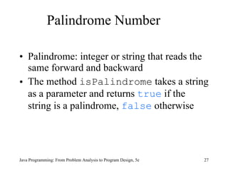 Palindrome Number Palindrome: integer or string that reads the same forward and backward The method  isPalindrome  takes a string as a parameter and returns  true  if the string is a palindrome,  false  otherwise  Java Programming: From Problem Analysis to Program Design, 5e 