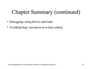 Chapter Summary (continued) Java Programming: From Problem Analysis to Program Design, 5e Debugging: using drivers and stubs Avoiding bugs: one-piece-at-a-time coding 