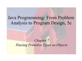 Java Programming: From Problem Analysis to Program Design, 5e Chapter 7 Passing Primitive Types as Objects 