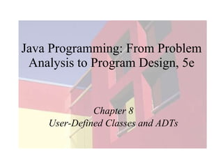 Java Programming: From Problem Analysis to Program Design, 5e Chapter 8 User-Defined Classes and ADTs 