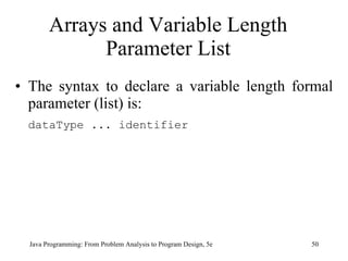 Arrays and Variable Length Parameter List The syntax to declare a variable length formal parameter (list) is: dataType ... identifier Java Programming: From Problem Analysis to Program Design, 5e 