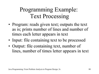 Programming Example:  Text Processing Program:  reads given text; outputs the text as is; prints number of lines and number of times each letter appears in text Input: file containing text to be processed Output: file containing text, number of lines, number of times letter appears in text  Java Programming: From Problem Analysis to Program Design, 5e 