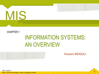 1
MIS, Chapter 1
©2011 Course Technology, a part of Cengage Learning
INFORMATION SYSTEMS:
AN OVERVIEW
CHAPTER 1
Hossein BIDGOLI
MIS
 
