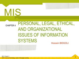 1
MIS, Chapter 4
©2011 Course Technology, a part of Cengage Learning
PERSONAL, LEGAL, ETHICAL,
AND ORGANIZATIONAL
ISSUES OF INFORMATION
SYSTEMS
CHAPTER 4
Hossein BIDGOLI
MIS
 