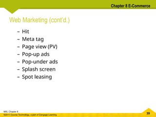 39
MIS, Chapter 8
©2011 Course Technology, a part of Cengage Learning
Chapter 8 E-Commerce
Web Marketing (cont’d.)
– Hit
– Meta tag
– Page view (PV)
– Pop-up ads
– Pop-under ads
– Splash screen
– Spot leasing
 