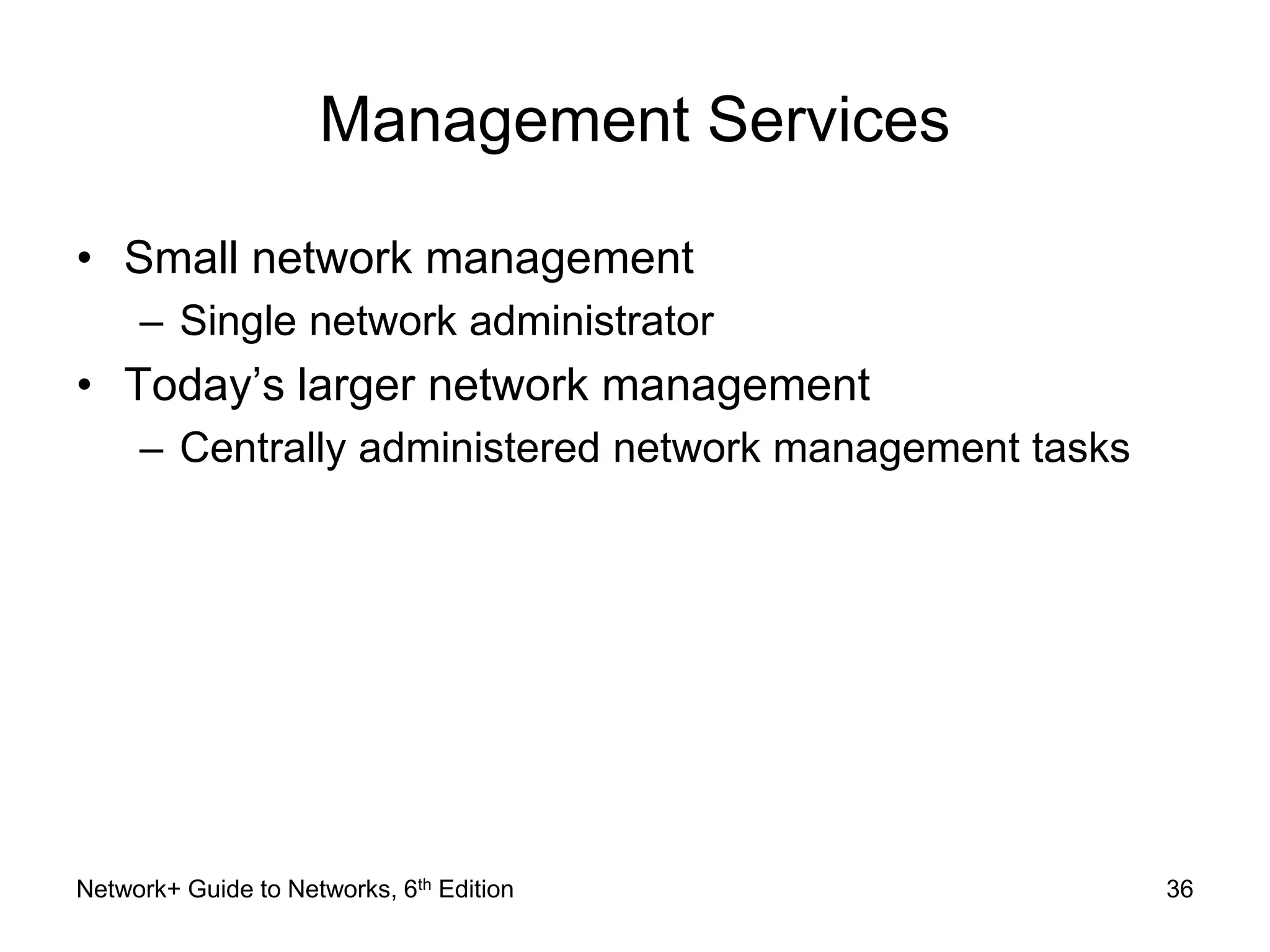Management Services 
• Small network management 
– Single network administrator 
• Today’s larger network management 
– Centrally administered network management tasks 
Network+ Guide to Networks, 6th Edition 36 
 
