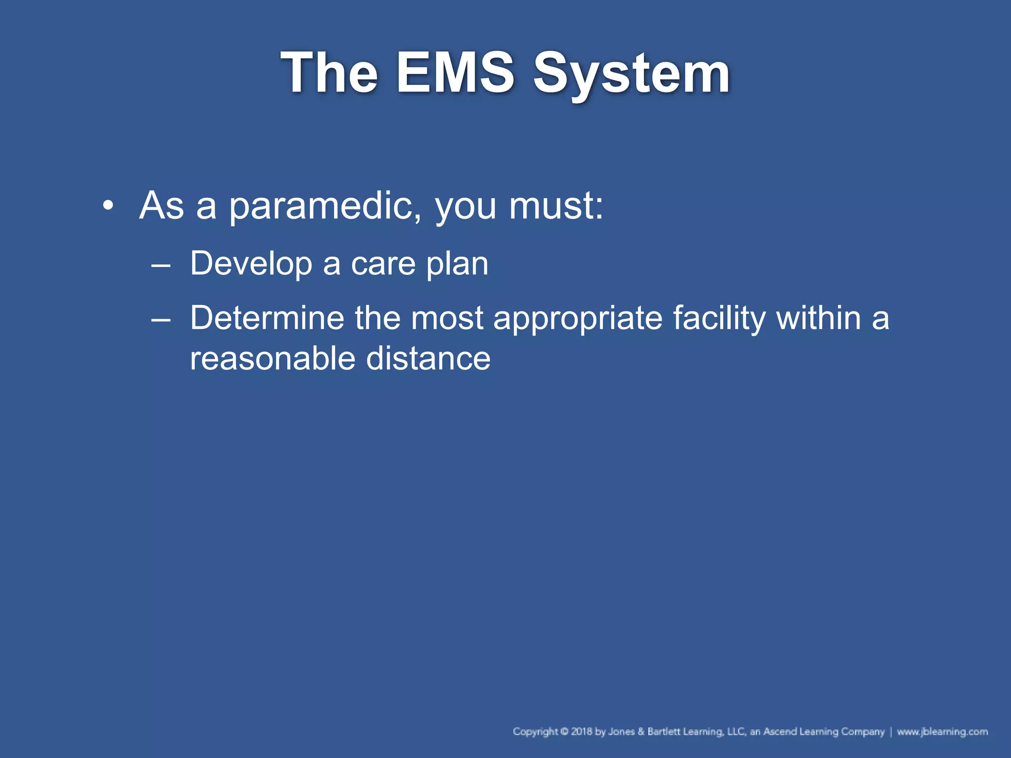 The EMS System
• As a paramedic, you must:
– Develop a care plan
– Determine the most appropriate facility within a
reasonable distance
 