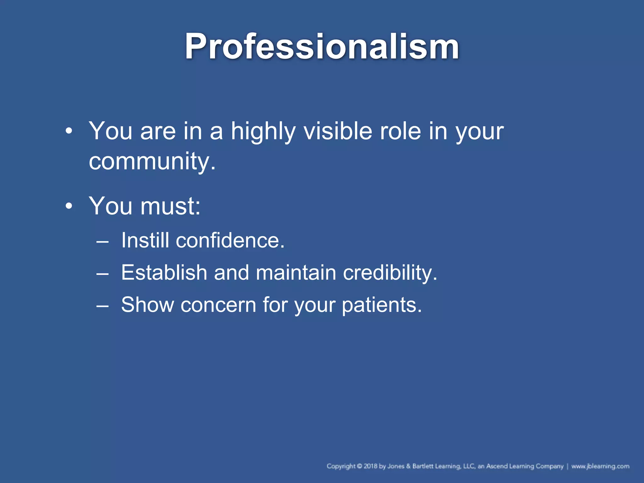 Professionalism
• You are in a highly visible role in your
community.
• You must:
– Instill confidence.
– Establish and maintain credibility.
– Show concern for your patients.
 