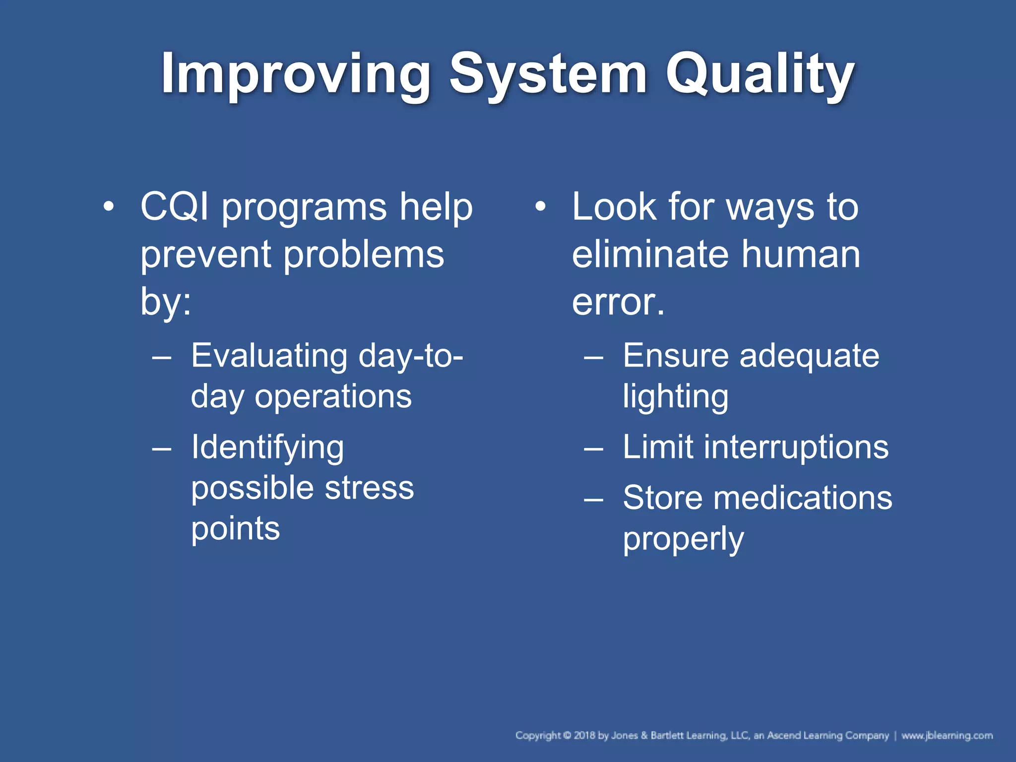 Improving System Quality
• CQI programs help
prevent problems
by:
– Evaluating day-to-
day operations
– Identifying
possible stress
points
• Look for ways to
eliminate human
error.
– Ensure adequate
lighting
– Limit interruptions
– Store medications
properly
 