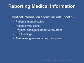 Reporting Medical Information
• Medical information should include (cont’d):
– Patient’s mental status
– Patient’s vital signs
– Physical findings in head-to-toe order
– ECG findings
– Treatment given so far and response
 
