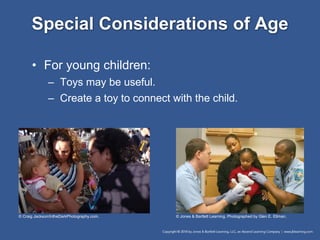 Special Considerations of Age
• For young children:
– Toys may be useful.
– Create a toy to connect with the child.
© Craig Jackson/IntheDarkPhotography.com. © Jones & Bartlett Learning. Photographed by Glen E. Ellman.
 