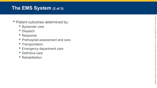 Copyright
©
2023
by
Jones
&
Bartlett
Learning,
LLC,
an
Ascend
Learning
Company
and
the
American
Academy
of
Orthopaedic
Surgeons.
The EMS System (2 of 3)
 Patient outcomes determined by:
 Bystander care
 Dispatch
 Response
 Prehospital assessment and care
 Transportation
 Emergency department care
 Definitive care
 Rehabilitation
 