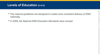 Copyright
©
2023
by
Jones
&
Bartlett
Learning,
LLC,
an
Ascend
Learning
Company
and
the
American
Academy
of
Orthopaedic
Surgeons.
Levels of Education (2 of 2)
 The national guidelines are designed to create more consistent delivery of EMS
nationally.
 In 2009, the National EMS Education Standards were revised.
 