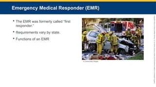 Copyright
©
2023
by
Jones
&
Bartlett
Learning,
LLC,
an
Ascend
Learning
Company
and
the
American
Academy
of
Orthopaedic
Surgeons.
Emergency Medical Responder (EMR)
 The EMR was formerly called “first
responder.”
 Requirements vary by state.
 Functions of an EMR
© Corbis/Getty Images.
 