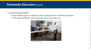 Copyright
©
2023
by
Jones
&
Bartlett
Learning,
LLC,
an
Ascend
Learning
Company
and
the
American
Academy
of
Orthopaedic
Surgeons.
Paramedic Education (2 of 2)
 Continuing education
 Most states require a certain number of hours and/or refresher programs.
 The responsibility for continuing education rests with you.
© Jones & Bartlett Learning.
 