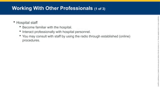 Copyright
©
2023
by
Jones
&
Bartlett
Learning,
LLC,
an
Ascend
Learning
Company
and
the
American
Academy
of
Orthopaedic
Surgeons.
Working With Other Professionals (1 of 3)
 Hospital staff
 Become familiar with the hospital.
 Interact professionally with hospital personnel.
 You may consult with staff by using the radio through established (online)
procedures.
 