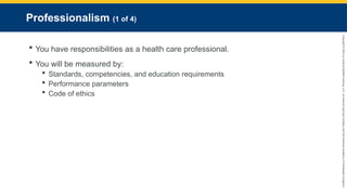 Copyright
©
2023
by
Jones
&
Bartlett
Learning,
LLC,
an
Ascend
Learning
Company
and
the
American
Academy
of
Orthopaedic
Surgeons.
Professionalism (1 of 4)
 You have responsibilities as a health care professional.
 You will be measured by:
 Standards, competencies, and education requirements
 Performance parameters
 Code of ethics
 