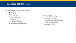 Copyright
©
2023
by
Jones
&
Bartlett
Learning,
LLC,
an
Ascend
Learning
Company
and
the
American
Academy
of
Orthopaedic
Surgeons.
Professionalism (4 of 4)
 Attributes of professionalism:
 Integrity
 Empathy
 Self-motivation
 Confidence
 Communications
 Teamwork and respect
 Patient advocacy
 Injury prevention
 Careful delivery of service
 Time management
 Administration
 