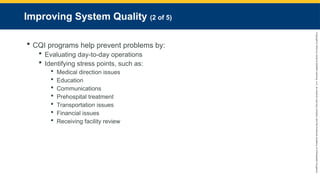Copyright
©
2023
by
Jones
&
Bartlett
Learning,
LLC,
an
Ascend
Learning
Company
and
the
American
Academy
of
Orthopaedic
Surgeons.
Improving System Quality (2 of 5)
 CQI programs help prevent problems by:
 Evaluating day-to-day operations
 Identifying stress points, such as:
 Medical direction issues
 Education
 Communications
 Prehospital treatment
 Transportation issues
 Financial issues
 Receiving facility review
 