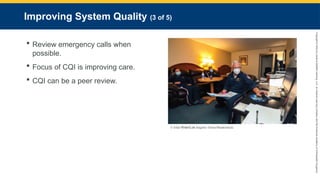 Copyright
©
2023
by
Jones
&
Bartlett
Learning,
LLC,
an
Ascend
Learning
Company
and
the
American
Academy
of
Orthopaedic
Surgeons.
Improving System Quality (3 of 5)
 Review emergency calls when
possible.
 Focus of CQI is improving care.
 CQI can be a peer review.
© Irfan Khan/Los Angeles Times/Shutterstock.
 
