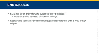 Copyright
©
2023
by
Jones
&
Bartlett
Learning,
LLC,
an
Ascend
Learning
Company
and
the
American
Academy
of
Orthopaedic
Surgeons.
EMS Research
 EMS has been drawn toward evidence-based practice.
 Protocols should be based on scientific findings.
 Research is typically performed by educated researchers with a PhD or MD
degree.
 
