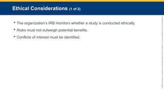 Copyright
©
2023
by
Jones
&
Bartlett
Learning,
LLC,
an
Ascend
Learning
Company
and
the
American
Academy
of
Orthopaedic
Surgeons.
Ethical Considerations (1 of 2)
 The organization’s IRB monitors whether a study is conducted ethically.
 Risks must not outweigh potential benefits.
 Conflicts of interest must be identified.
 