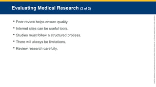 Copyright
©
2023
by
Jones
&
Bartlett
Learning,
LLC,
an
Ascend
Learning
Company
and
the
American
Academy
of
Orthopaedic
Surgeons.
Evaluating Medical Research (2 of 2)
 Peer review helps ensure quality.
 Internet sites can be useful tools.
 Studies must follow a structured process.
 There will always be limitations.
 Review research carefully.
 