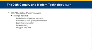 Copyright
©
2023
by
Jones
&
Bartlett
Learning,
LLC,
an
Ascend
Learning
Company
and
the
American
Academy
of
Orthopaedic
Surgeons.
The 20th Century and Modern Technology (3 of 7)
 1965: “The White Paper” released
 Findings included:
 Lack of uniform laws and standards
 Equipment of poor quality or nonexistent
 Lack of communication
 Lack of training
 Only part-time staff
 