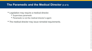Copyright
©
2023
by
Jones
&
Bartlett
Learning,
LLC,
an
Ascend
Learning
Company
and
the
American
Academy
of
Orthopaedic
Surgeons.
The Paramedic and the Medical Director (2 of 3)
 Legislation may require a medical director.
 Supervises paramedic
 Paramedic is not the medical director’s agent.
 The medical director may issue remedial requirements.
 
