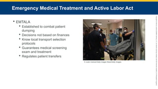 Copyright
©
2023
by
Jones
&
Bartlett
Learning,
LLC,
an
Ascend
Learning
Company
and
the
American
Academy
of
Orthopaedic
Surgeons.
Emergency Medical Treatment and Active Labor Act
 EMTALA
 Established to combat patient
dumping
 Decisions not based on finances
 Know local transport selection
protocols
 Guarantees medical screening
exam and treatment
 Regulates patient transfers
© Justin Sullivan/Getty Images News/Getty Images.
 