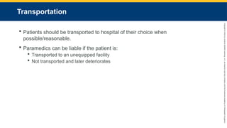 Copyright
©
2023
by
Jones
&
Bartlett
Learning,
LLC,
an
Ascend
Learning
Company
and
the
American
Academy
of
Orthopaedic
Surgeons.
Transportation
 Patients should be transported to hospital of their choice when
possible/reasonable.
 Paramedics can be liable if the patient is:
 Transported to an unequipped facility
 Not transported and later deteriorates
 