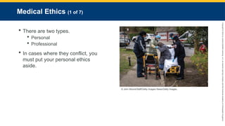 Copyright
©
2023
by
Jones
&
Bartlett
Learning,
LLC,
an
Ascend
Learning
Company
and
the
American
Academy
of
Orthopaedic
Surgeons.
Medical Ethics (1 of 7)
 There are two types.
 Personal
 Professional
 In cases where they conflict, you
must put your personal ethics
aside.
© John Moore/Staff/Getty Images News/Getty Images.
 