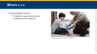 Copyright
©
2023
by
Jones
&
Bartlett
Learning,
LLC,
an
Ascend
Learning
Company
and
the
American
Academy
of
Orthopaedic
Surgeons.
Minors (2 of 2)
 Emancipated minors
 Treated as legal adults due to
qualifying circumstances
© Jones & Bartlett Learning. Courtesy of MIEMSS.
 