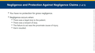 Copyright
©
2023
by
Jones
&
Bartlett
Learning,
LLC,
an
Ascend
Learning
Company
and
the
American
Academy
of
Orthopaedic
Surgeons.
Negligence and Protection Against Negligence Claims (1 of 3)
 You have no protection for gross negligence.
 Negligence occurs when:
 There was a legal duty to the patient.
 There was a breach of duty.
 The failure to act was the proximate cause of injury.
 Harm resulted.
 