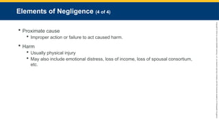 Copyright
©
2023
by
Jones
&
Bartlett
Learning,
LLC,
an
Ascend
Learning
Company
and
the
American
Academy
of
Orthopaedic
Surgeons.
Elements of Negligence (4 of 4)
 Proximate cause
 Improper action or failure to act caused harm.
 Harm
 Usually physical injury
 May also include emotional distress, loss of income, loss of spousal consortium,
etc.
 