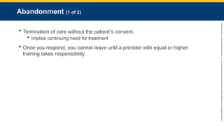 Copyright
©
2023
by
Jones
&
Bartlett
Learning,
LLC,
an
Ascend
Learning
Company
and
the
American
Academy
of
Orthopaedic
Surgeons.
Abandonment (1 of 2)
 Termination of care without the patient’s consent.
 Implies continuing need for treatment
 Once you respond, you cannot leave until a provider with equal or higher
training takes responsibility.
 