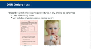 Copyright
©
2023
by
Jones
&
Bartlett
Learning,
LLC,
an
Ascend
Learning
Company
and
the
American
Academy
of
Orthopaedic
Surgeons.
DNR Orders (1 of 2)
 Describes which life-sustaining procedures, if any, should be performed
 Laws differ among states.
 May include a physician order or medical jewelry
© Jones & Bartlett Learning. © Jones & Bartlett Learning.
 
