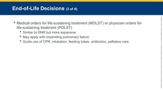 Copyright
©
2023
by
Jones
&
Bartlett
Learning,
LLC,
an
Ascend
Learning
Company
and
the
American
Academy
of
Orthopaedic
Surgeons.
End-of-Life Decisions (3 of 4)
 Medical orders for life-sustaining treatment (MOLST) or physician orders for
life-sustaining treatment (POLST)
 Similar to DNR but more expansive
 May apply with impending pulmonary failure
 Guide use of CPR, intubation, feeding tubes, antibiotics, palliative care
 