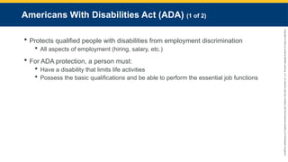 Copyright
©
2023
by
Jones
&
Bartlett
Learning,
LLC,
an
Ascend
Learning
Company
and
the
American
Academy
of
Orthopaedic
Surgeons.
Americans With Disabilities Act (ADA) (1 of 2)
 Protects qualified people with disabilities from employment discrimination
 All aspects of employment (hiring, salary, etc.)
 For ADA protection, a person must:
 Have a disability that limits life activities
 Possess the basic qualifications and be able to perform the essential job functions
 