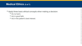 Copyright
©
2023
by
Jones
&
Bartlett
Learning,
LLC,
an
Ascend
Learning
Company
and
the
American
Academy
of
Orthopaedic
Surgeons.
Medical Ethics (5 of 7)
 Apply three basic ethical concepts when making a decision:
 Do no harm.
 Act in good faith.
 Act in the patient’s best interest.
 