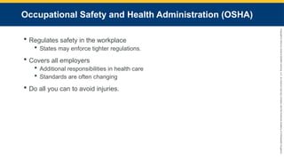 Copyright
©
2023
by
Jones
&
Bartlett
Learning,
LLC,
an
Ascend
Learning
Company
and
the
American
Academy
of
Orthopaedic
Surgeons.
Occupational Safety and Health Administration (OSHA)
 Regulates safety in the workplace
 States may enforce tighter regulations.
 Covers all employers
 Additional responsibilities in health care
 Standards are often changing
 Do all you can to avoid injuries.
 