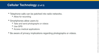 Copyright
©
2023
by
Jones
&
Bartlett
Learning,
LLC,
an
Ascend
Learning
Company
and
the
American
Academy
of
Orthopaedic
Surgeons.
Cellular Technology (2 of 2)
 Telephone calls can be patched into radio networks.
 Allow for recording
 Smartphones allow users to:
 Take and send photographs or videos
 Use GPS
 Access medical applications
 Be aware of privacy implications regarding photographs or videos.
 