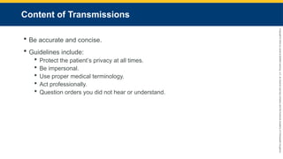Copyright
©
2023
by
Jones
&
Bartlett
Learning,
LLC,
an
Ascend
Learning
Company
and
the
American
Academy
of
Orthopaedic
Surgeons.
Content of Transmissions
 Be accurate and concise.
 Guidelines include:
 Protect the patient’s privacy at all times.
 Be impersonal.
 Use proper medical terminology.
 Act professionally.
 Question orders you did not hear or understand.
 