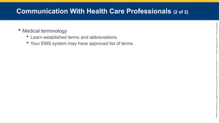 Copyright
©
2023
by
Jones
&
Bartlett
Learning,
LLC,
an
Ascend
Learning
Company
and
the
American
Academy
of
Orthopaedic
Surgeons.
Communication With Health Care Professionals (2 of 2)
 Medical terminology
 Learn established terms and abbreviations.
 Your EMS system may have approved list of terms.
 