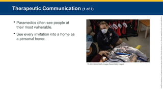 Copyright
©
2023
by
Jones
&
Bartlett
Learning,
LLC,
an
Ascend
Learning
Company
and
the
American
Academy
of
Orthopaedic
Surgeons.
Therapeutic Communication (1 of 7)
 Paramedics often see people at
their most vulnerable.
 See every invitation into a home as
a personal honor.
© John Moore/Getty Images News/Getty Images.
 