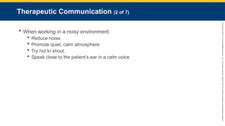 Copyright
©
2023
by
Jones
&
Bartlett
Learning,
LLC,
an
Ascend
Learning
Company
and
the
American
Academy
of
Orthopaedic
Surgeons.
Therapeutic Communication (2 of 7)
 When working in a noisy environment:
 Reduce noise.
 Promote quiet, calm atmosphere.
 Try not to shout.
 Speak close to the patient’s ear in a calm voice.
 