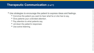Copyright
©
2023
by
Jones
&
Bartlett
Learning,
LLC,
an
Ascend
Learning
Company
and
the
American
Academy
of
Orthopaedic
Surgeons.
Therapeutic Communication (3 of 7)
 Use strategies to encourage the patient to express ideas and feelings.
 Convince the patient you want to hear what he or she has to say.
 Give patients your undivided attention.
 Pay attention to what patients say.
 Jot down the patient’s responses.
 Use active listening.
 