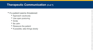 Copyright
©
2023
by
Jones
&
Bartlett
Learning,
LLC,
an
Ascend
Learning
Company
and
the
American
Academy
of
Orthopaedic
Surgeons.
Therapeutic Communication (5 of 7)
 If a patient seems threatened:
 Approach cautiously
 Use open posturing
 Smile
 Be calm
 Reassure the patient
 If possible, take things slowly
 